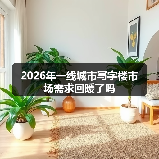 2026年一线城市写字楼市场需求回暖了吗