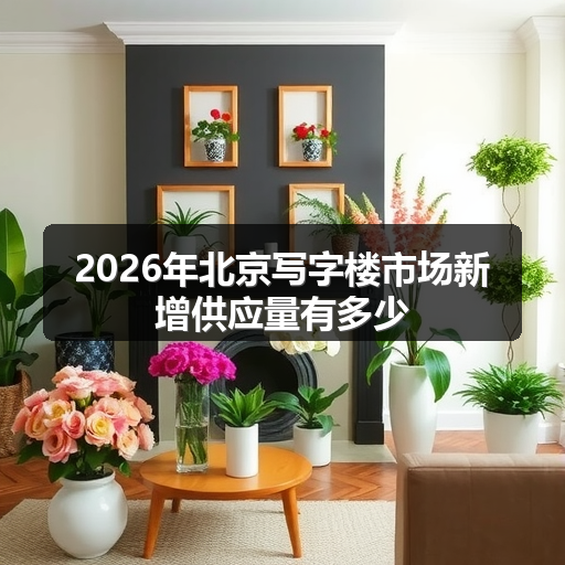 2026年北京写字楼市场新增供应量有多少