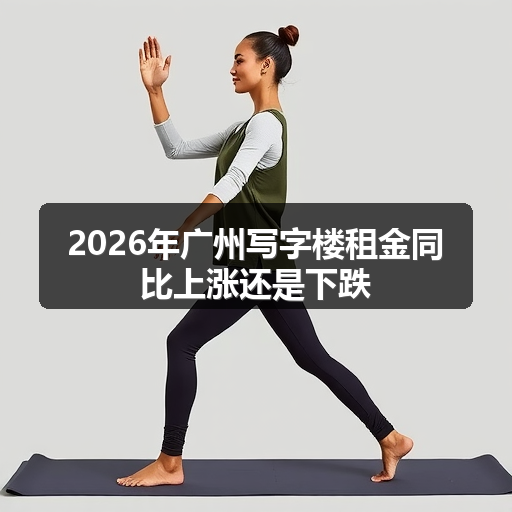 2026年广州写字楼租金同比上涨还是下跌 正文配图